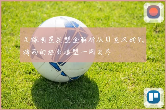 足球明星发型全解析从贝克汉姆到梅西的经典造型一网打尽
