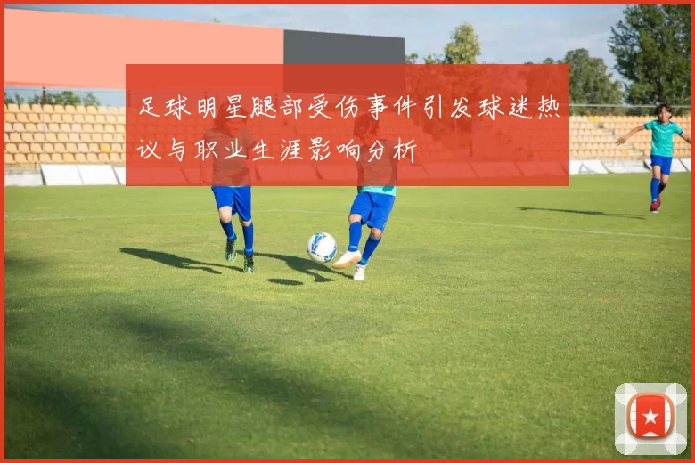 足球明星腿部受伤事件引发球迷热议与职业生涯影响分析