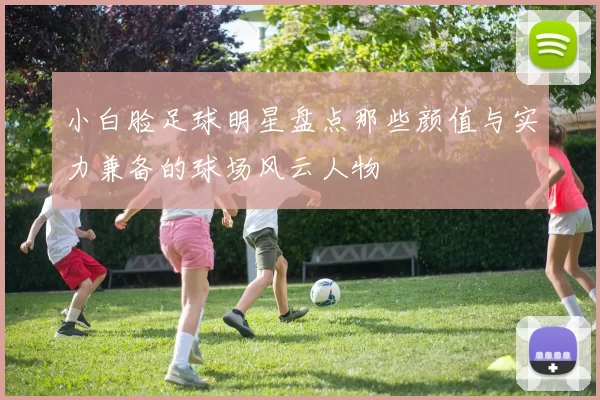 小白脸足球明星盘点那些颜值与实力兼备的球场风云人物