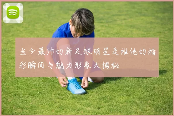 当今最帅的新足球明星是谁他的精彩瞬间与魅力形象大揭秘