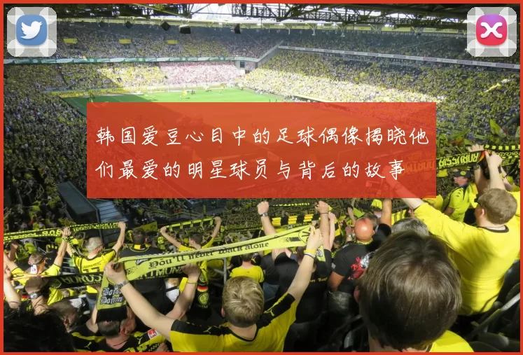 韩国爱豆心目中的足球偶像揭晓他们最爱的明星球员与背后的故事