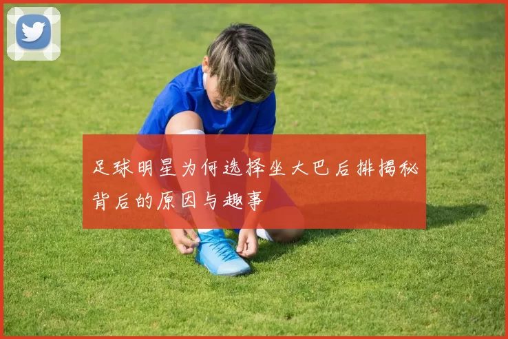 足球明星为何选择坐大巴后排揭秘背后的原因与趣事