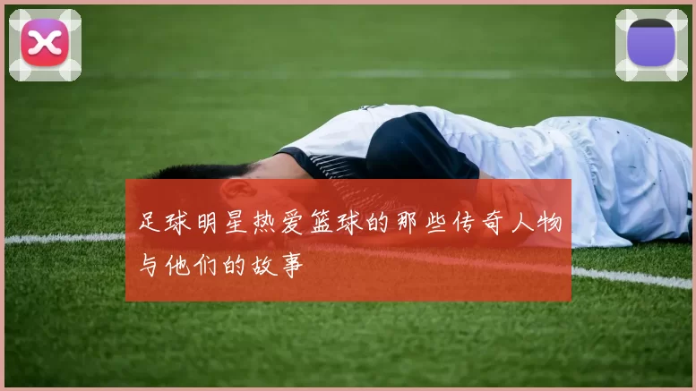 足球明星热爱篮球的那些传奇人物与他们的故事
