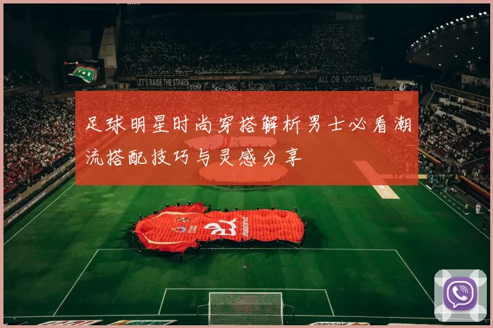 足球明星时尚穿搭解析男士必看潮流搭配技巧与灵感分享