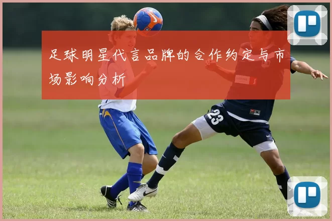 足球明星代言品牌的合作约定与市场影响分析
