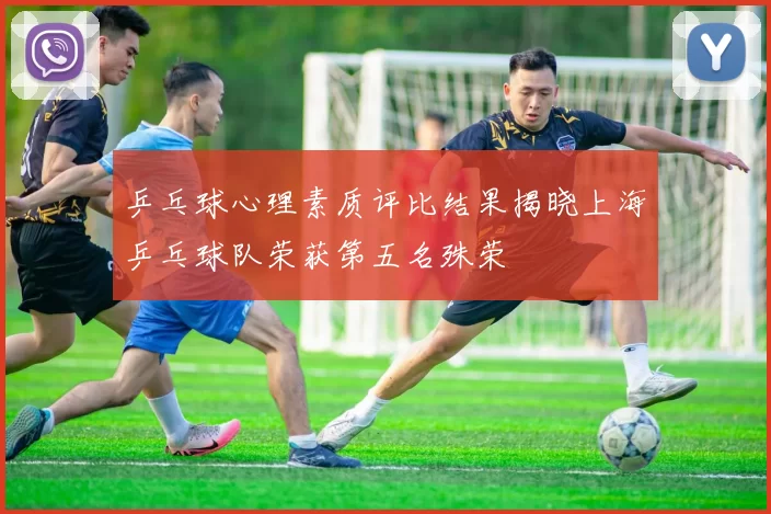 乒乓球心理素质评比结果揭晓上海乒乓球队荣获第五名殊荣