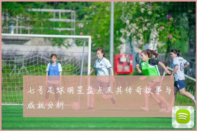 七号足球明星盘点及其传奇故事与成就分析