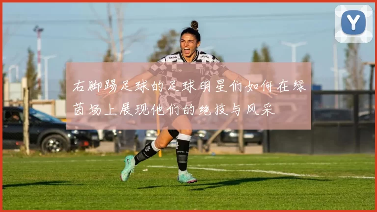 右脚踢足球的足球明星们如何在绿茵场上展现他们的绝技与风采