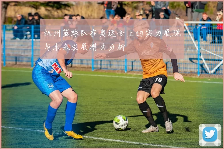 杭州篮球队在奥运会上的实力展现与未来发展潜力分析