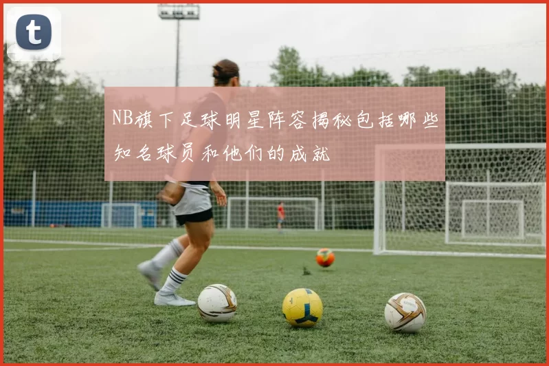 NB旗下足球明星阵容揭秘包括哪些知名球员和他们的成就