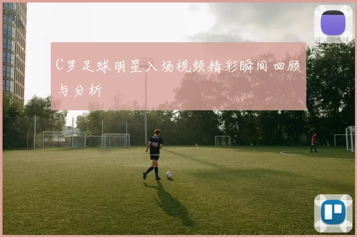 C罗足球明星入场视频精彩瞬间回顾与分析