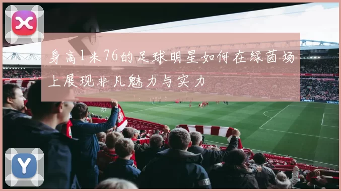 身高1米76的足球明星如何在绿茵场上展现非凡魅力与实力