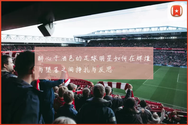 醉心于酒色的足球明星如何在辉煌与堕落之间挣扎与反思
