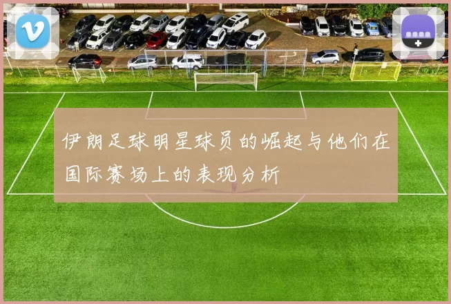 伊朗足球明星球员的崛起与他们在国际赛场上的表现分析