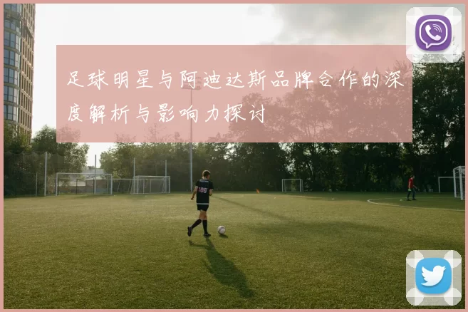 足球明星与阿迪达斯品牌合作的深度解析与影响力探讨
