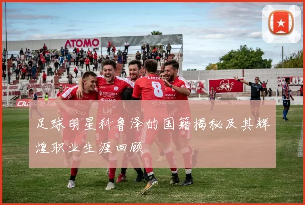 足球明星科鲁泽的国籍揭秘及其辉煌职业生涯回顾