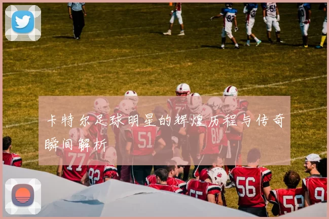 卡特尔足球明星的辉煌历程与传奇瞬间解析