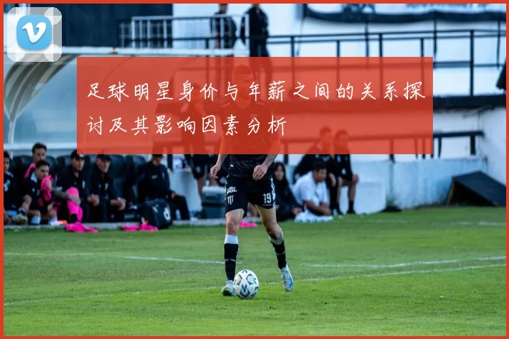 足球明星身价与年薪之间的关系探讨及其影响因素分析