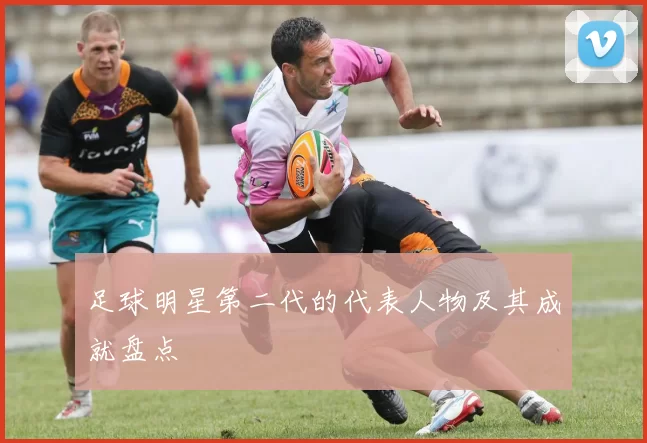 足球明星第二代的代表人物及其成就盘点