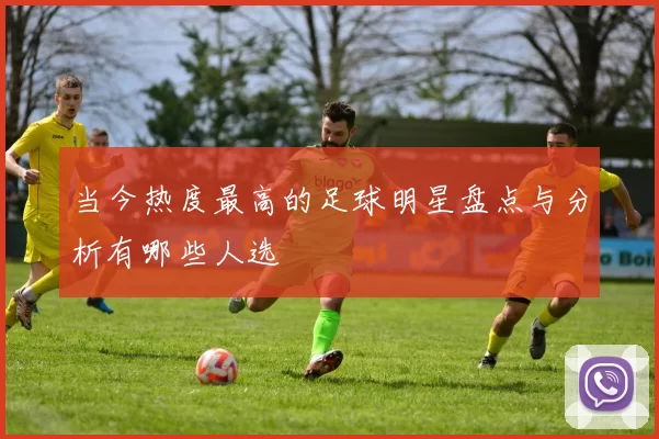 当今热度最高的足球明星盘点与分析有哪些人选