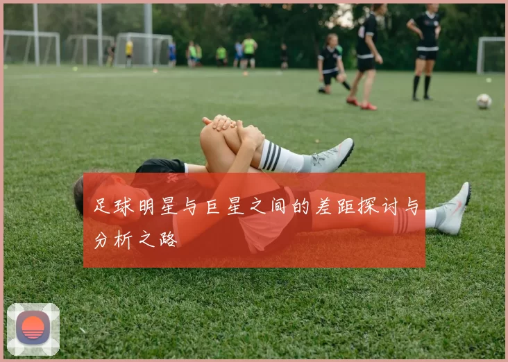 足球明星与巨星之间的差距探讨与分析之路