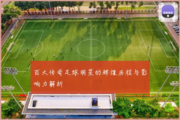 百大传奇足球明星的辉煌历程与影响力解析