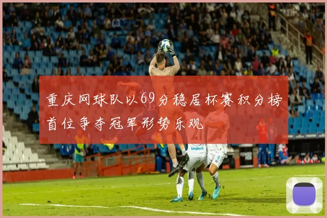 重庆网球队以69分稳居杯赛积分榜首位争夺冠军形势乐观