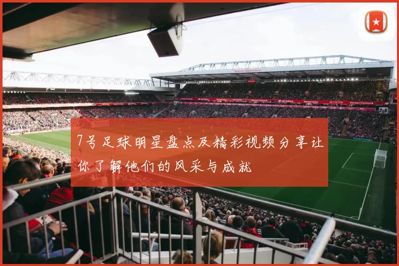 7号足球明星盘点及精彩视频分享让你了解他们的风采与成就