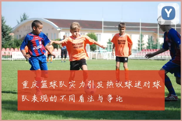 重庆篮球队实力引发热议球迷对球队表现的不同看法与争论