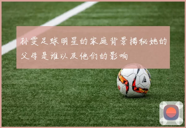 孙雯足球明星的家庭背景揭秘她的父母是谁以及他们的影响