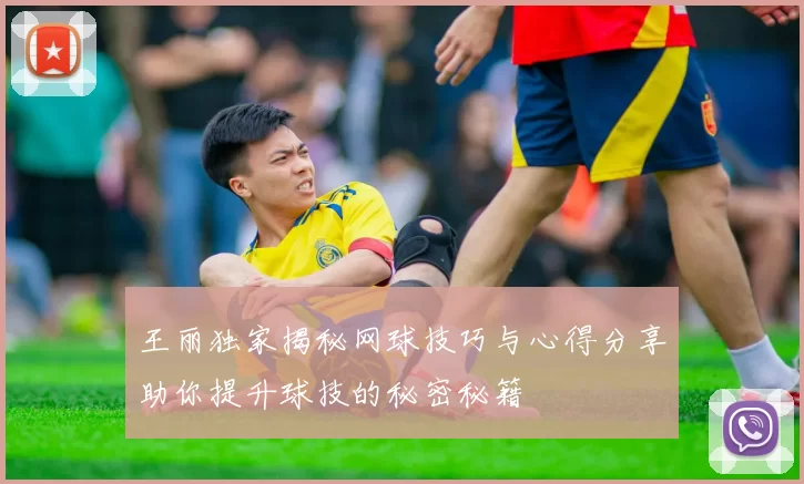 王丽独家揭秘网球技巧与心得分享助你提升球技的秘密秘籍