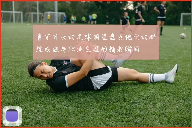 鲁字开头的足球明星盘点他们的辉煌成就与职业生涯的精彩瞬间