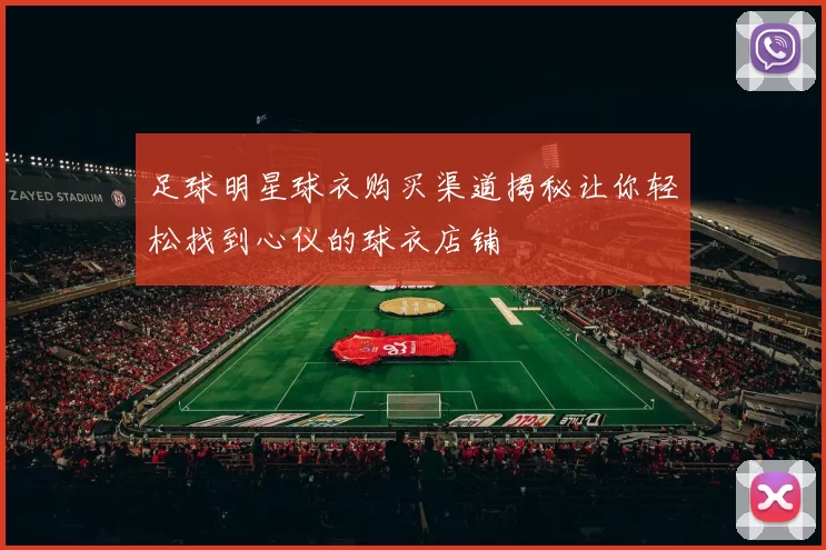 足球明星球衣购买渠道揭秘让你轻松找到心仪的球衣店铺