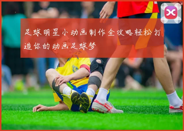 足球明星小动画制作全攻略轻松打造你的动画足球梦