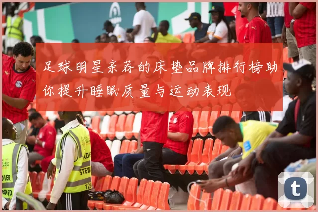 足球明星亲荐的床垫品牌排行榜助你提升睡眠质量与运动表现