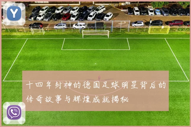 十四年封神的德国足球明星背后的传奇故事与辉煌成就揭秘