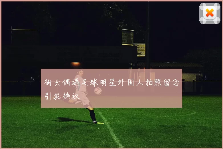 街头偶遇足球明星外国人拍照留念引发热议